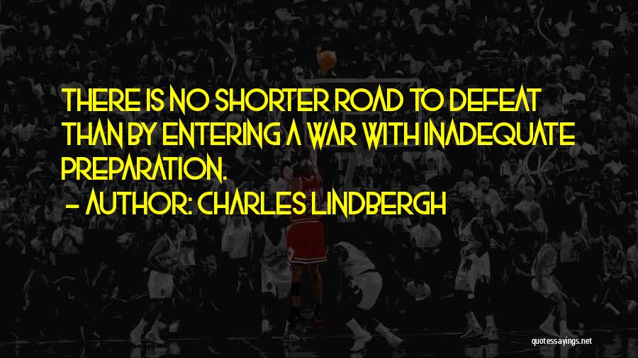 Charles Lindbergh Quotes: There Is No Shorter Road To Defeat Than By Entering A War With Inadequate Preparation.