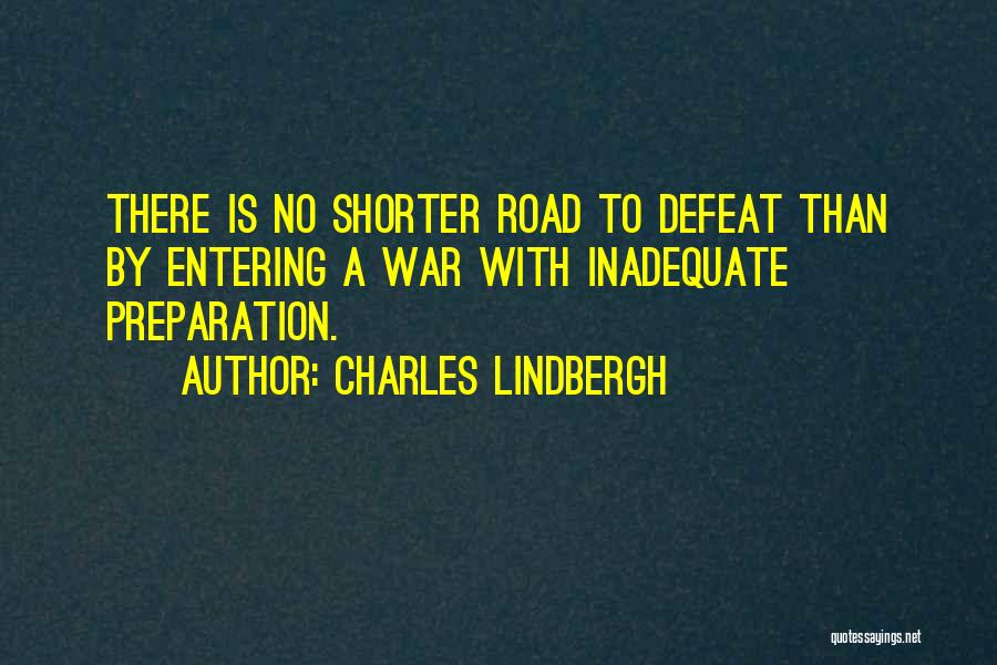 Charles Lindbergh Quotes: There Is No Shorter Road To Defeat Than By Entering A War With Inadequate Preparation.