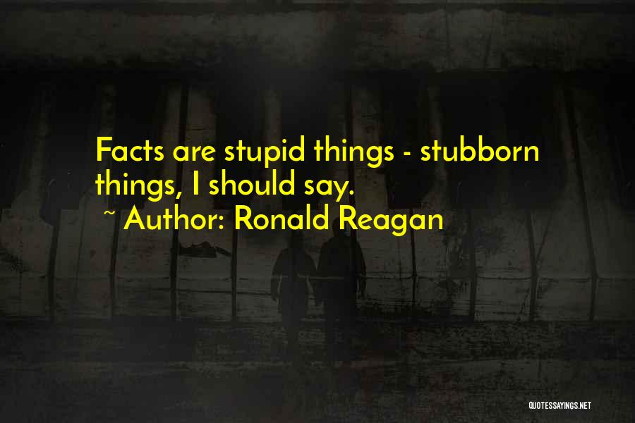 Ronald Reagan Quotes: Facts Are Stupid Things - Stubborn Things, I Should Say.