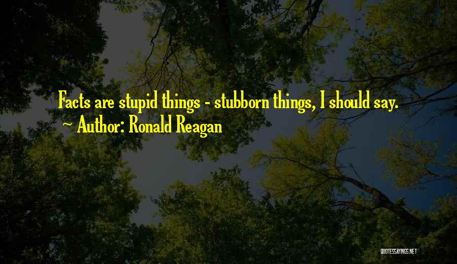 Ronald Reagan Quotes: Facts Are Stupid Things - Stubborn Things, I Should Say.