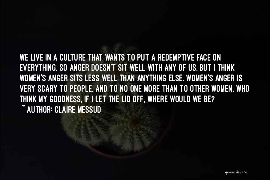 Claire Messud Quotes: We Live In A Culture That Wants To Put A Redemptive Face On Everything, So Anger Doesn't Sit Well With