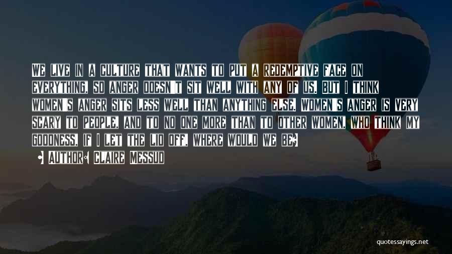 Claire Messud Quotes: We Live In A Culture That Wants To Put A Redemptive Face On Everything, So Anger Doesn't Sit Well With