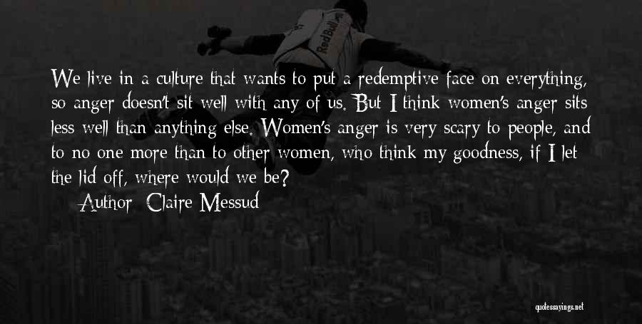 Claire Messud Quotes: We Live In A Culture That Wants To Put A Redemptive Face On Everything, So Anger Doesn't Sit Well With