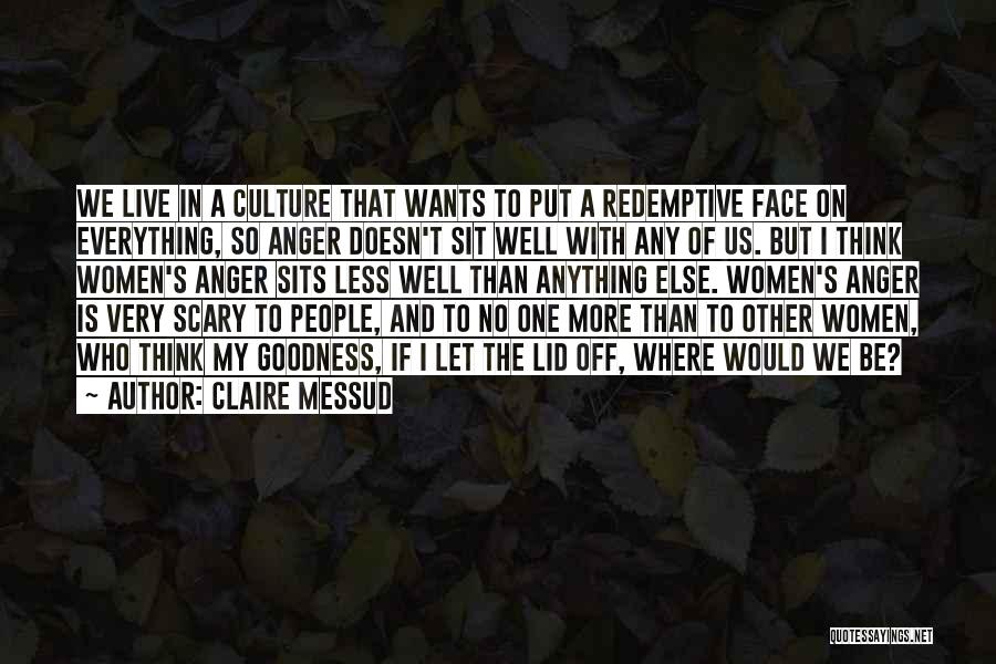 Claire Messud Quotes: We Live In A Culture That Wants To Put A Redemptive Face On Everything, So Anger Doesn't Sit Well With