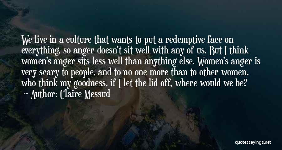 Claire Messud Quotes: We Live In A Culture That Wants To Put A Redemptive Face On Everything, So Anger Doesn't Sit Well With