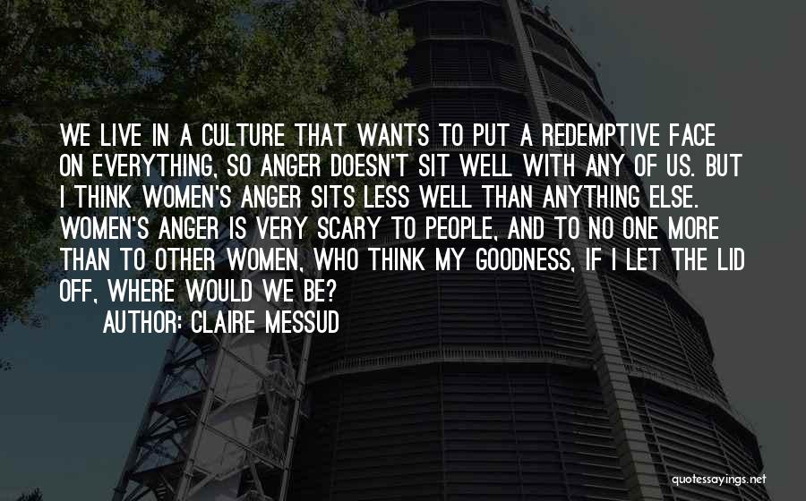 Claire Messud Quotes: We Live In A Culture That Wants To Put A Redemptive Face On Everything, So Anger Doesn't Sit Well With