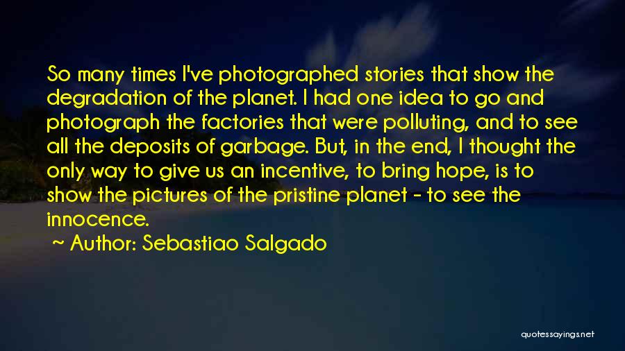 Sebastiao Salgado Quotes: So Many Times I've Photographed Stories That Show The Degradation Of The Planet. I Had One Idea To Go And