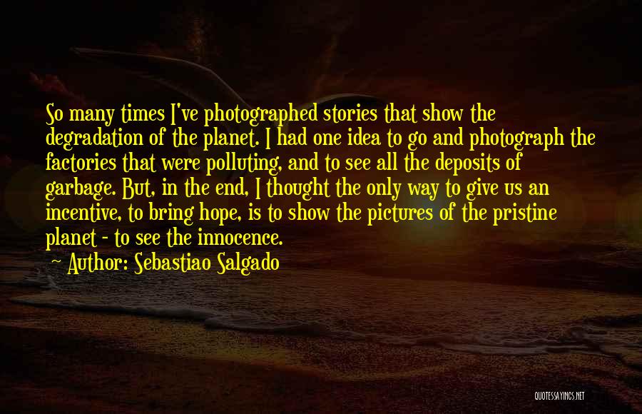 Sebastiao Salgado Quotes: So Many Times I've Photographed Stories That Show The Degradation Of The Planet. I Had One Idea To Go And