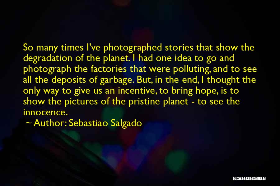 Sebastiao Salgado Quotes: So Many Times I've Photographed Stories That Show The Degradation Of The Planet. I Had One Idea To Go And