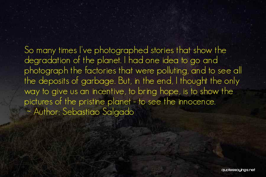 Sebastiao Salgado Quotes: So Many Times I've Photographed Stories That Show The Degradation Of The Planet. I Had One Idea To Go And