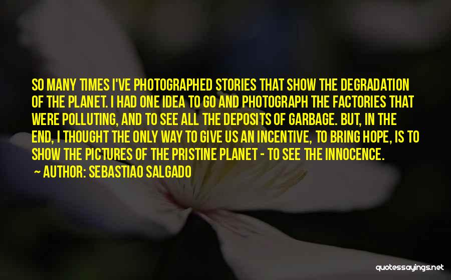 Sebastiao Salgado Quotes: So Many Times I've Photographed Stories That Show The Degradation Of The Planet. I Had One Idea To Go And