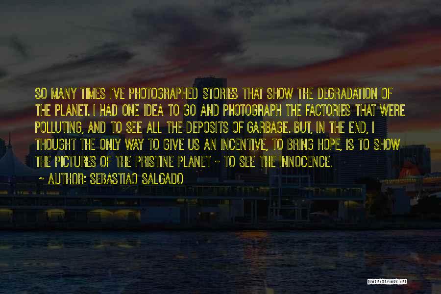 Sebastiao Salgado Quotes: So Many Times I've Photographed Stories That Show The Degradation Of The Planet. I Had One Idea To Go And