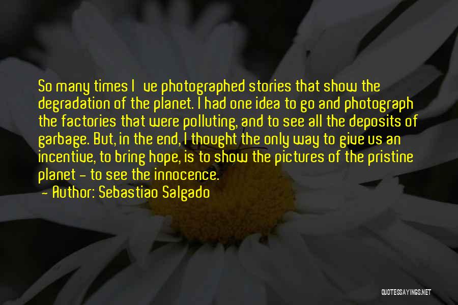 Sebastiao Salgado Quotes: So Many Times I've Photographed Stories That Show The Degradation Of The Planet. I Had One Idea To Go And