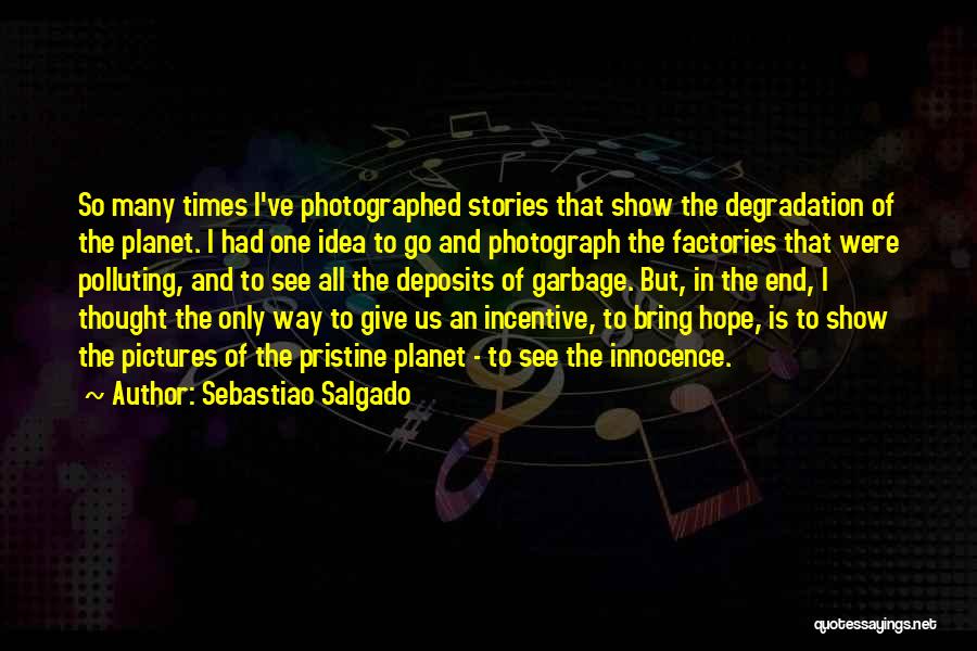 Sebastiao Salgado Quotes: So Many Times I've Photographed Stories That Show The Degradation Of The Planet. I Had One Idea To Go And