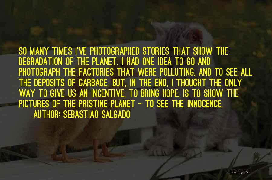 Sebastiao Salgado Quotes: So Many Times I've Photographed Stories That Show The Degradation Of The Planet. I Had One Idea To Go And