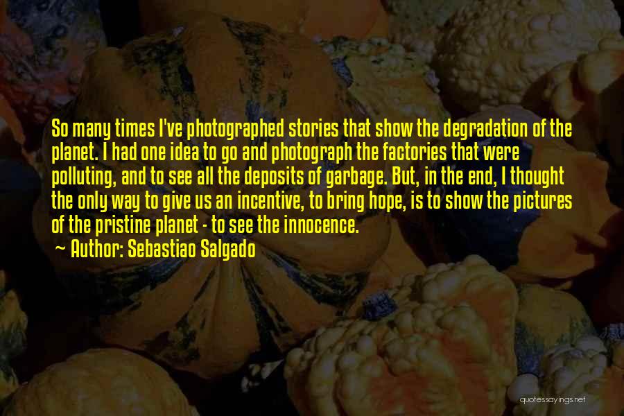 Sebastiao Salgado Quotes: So Many Times I've Photographed Stories That Show The Degradation Of The Planet. I Had One Idea To Go And