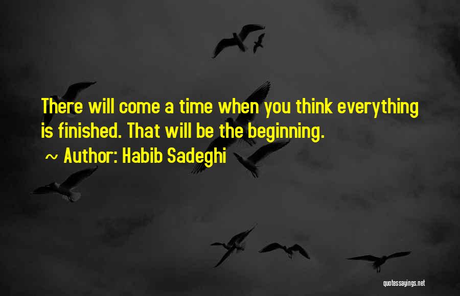 Habib Sadeghi Quotes: There Will Come A Time When You Think Everything Is Finished. That Will Be The Beginning.