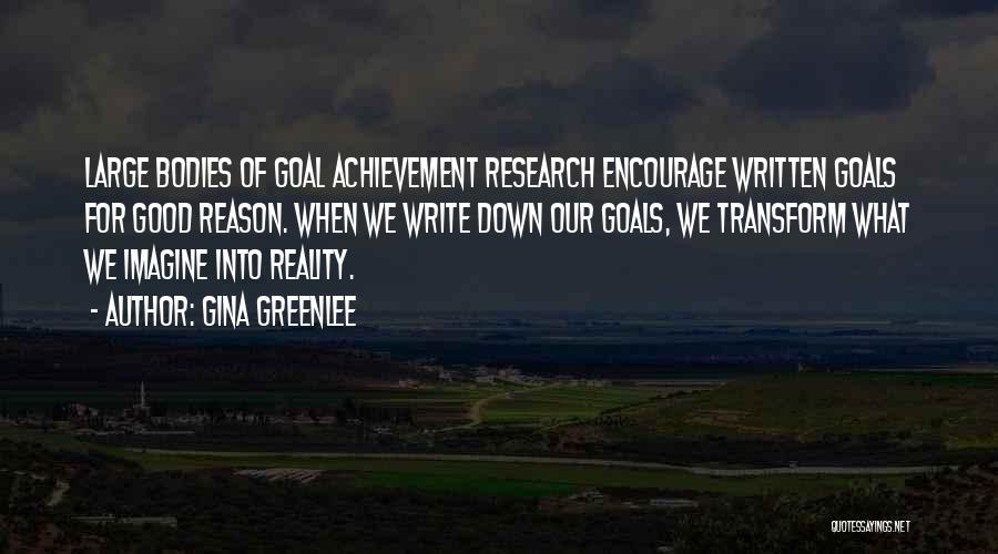 Gina Greenlee Quotes: Large Bodies Of Goal Achievement Research Encourage Written Goals For Good Reason. When We Write Down Our Goals, We Transform