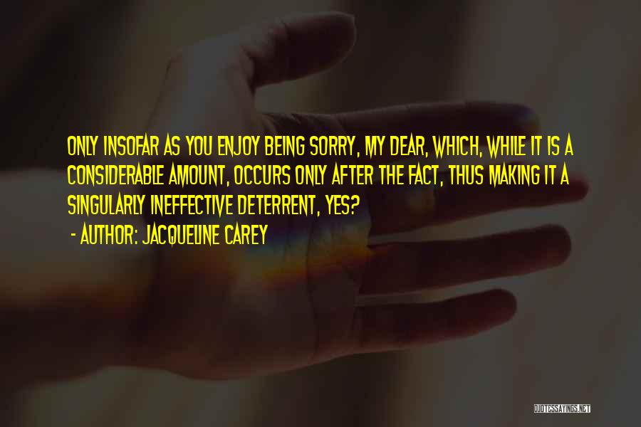 Jacqueline Carey Quotes: Only Insofar As You Enjoy Being Sorry, My Dear, Which, While It Is A Considerable Amount, Occurs Only After The