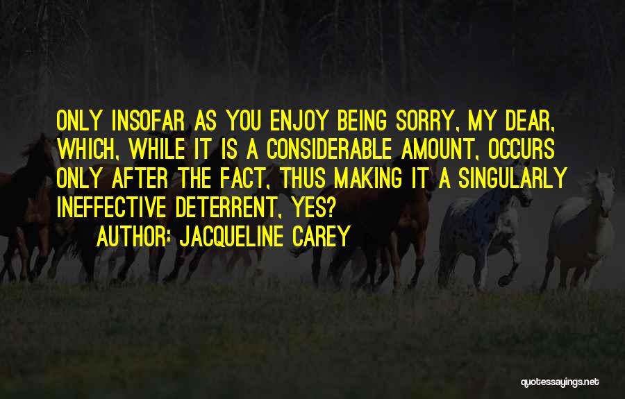 Jacqueline Carey Quotes: Only Insofar As You Enjoy Being Sorry, My Dear, Which, While It Is A Considerable Amount, Occurs Only After The
