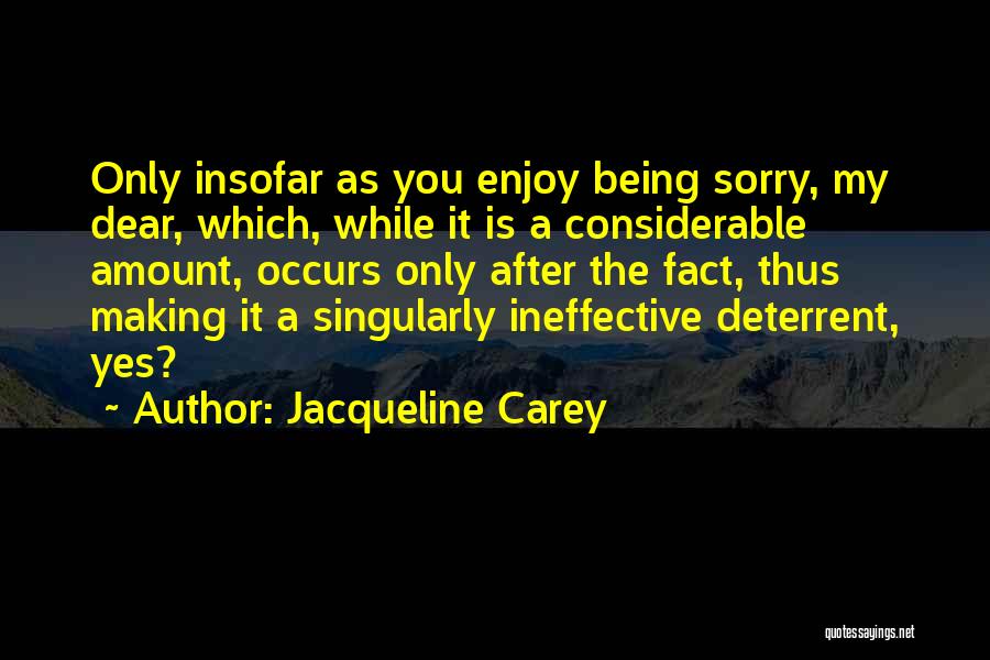 Jacqueline Carey Quotes: Only Insofar As You Enjoy Being Sorry, My Dear, Which, While It Is A Considerable Amount, Occurs Only After The