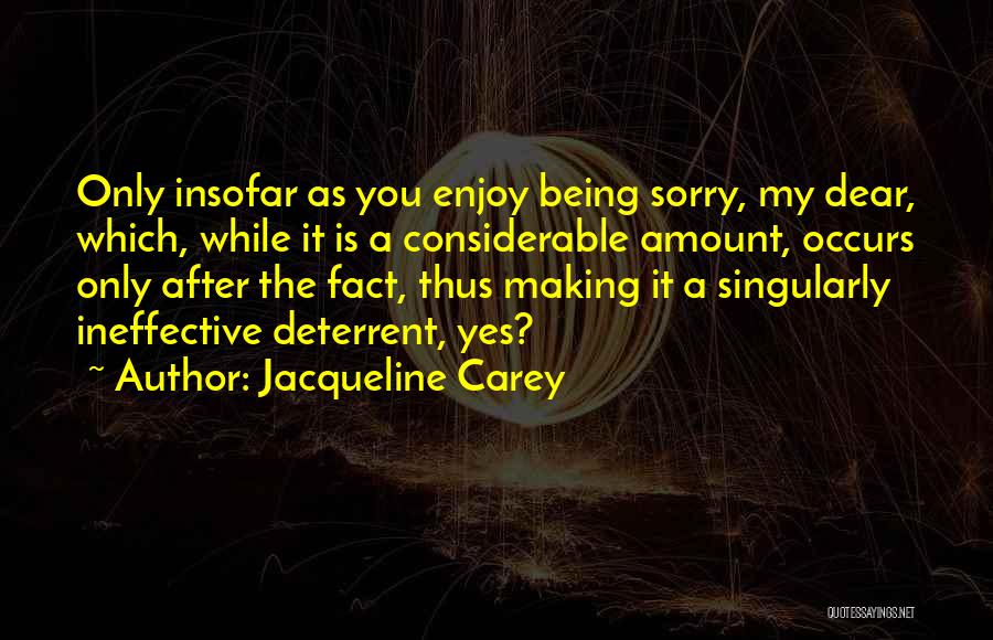 Jacqueline Carey Quotes: Only Insofar As You Enjoy Being Sorry, My Dear, Which, While It Is A Considerable Amount, Occurs Only After The