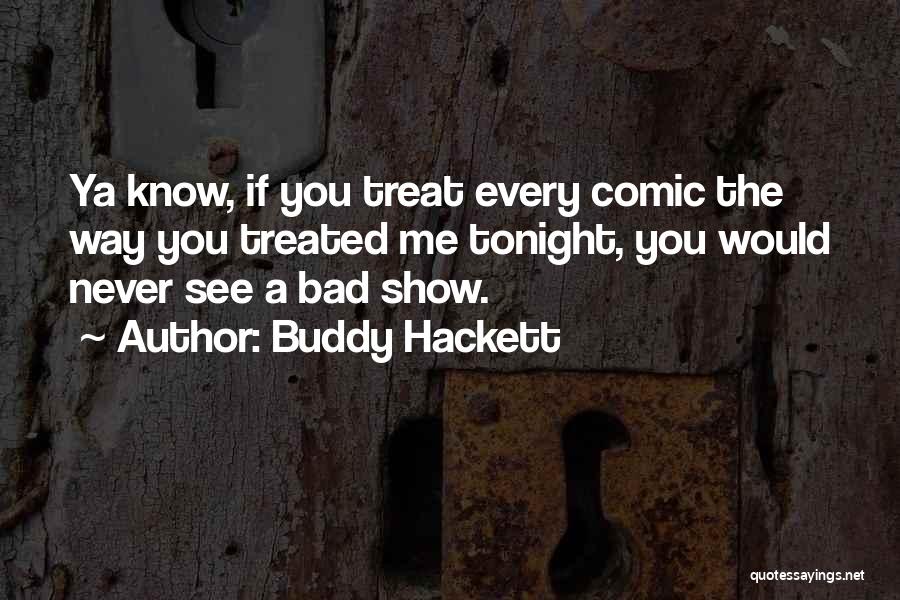 Buddy Hackett Quotes: Ya Know, If You Treat Every Comic The Way You Treated Me Tonight, You Would Never See A Bad Show.