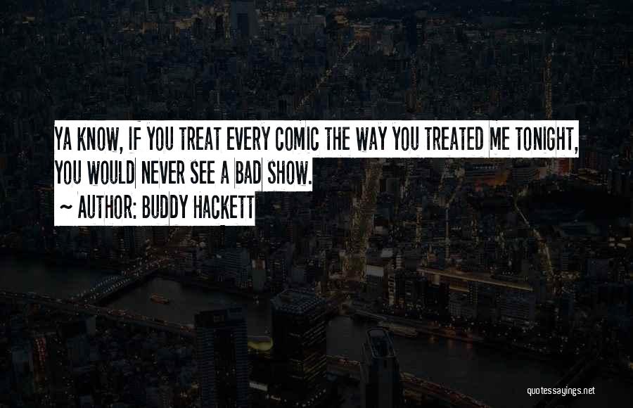 Buddy Hackett Quotes: Ya Know, If You Treat Every Comic The Way You Treated Me Tonight, You Would Never See A Bad Show.