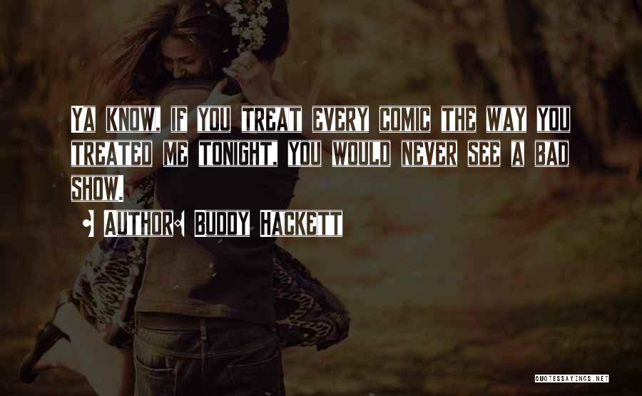 Buddy Hackett Quotes: Ya Know, If You Treat Every Comic The Way You Treated Me Tonight, You Would Never See A Bad Show.