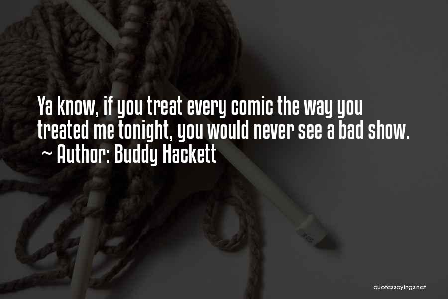 Buddy Hackett Quotes: Ya Know, If You Treat Every Comic The Way You Treated Me Tonight, You Would Never See A Bad Show.