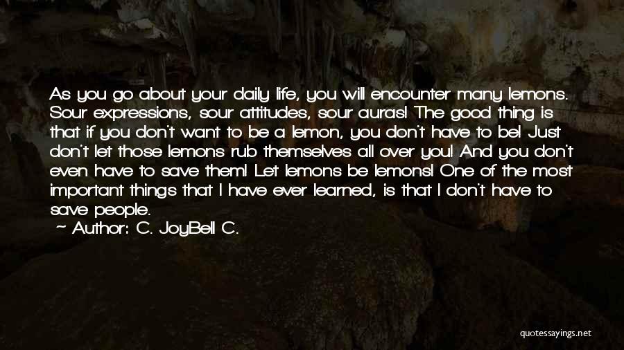 C. JoyBell C. Quotes: As You Go About Your Daily Life, You Will Encounter Many Lemons. Sour Expressions, Sour Attitudes, Sour Auras! The Good