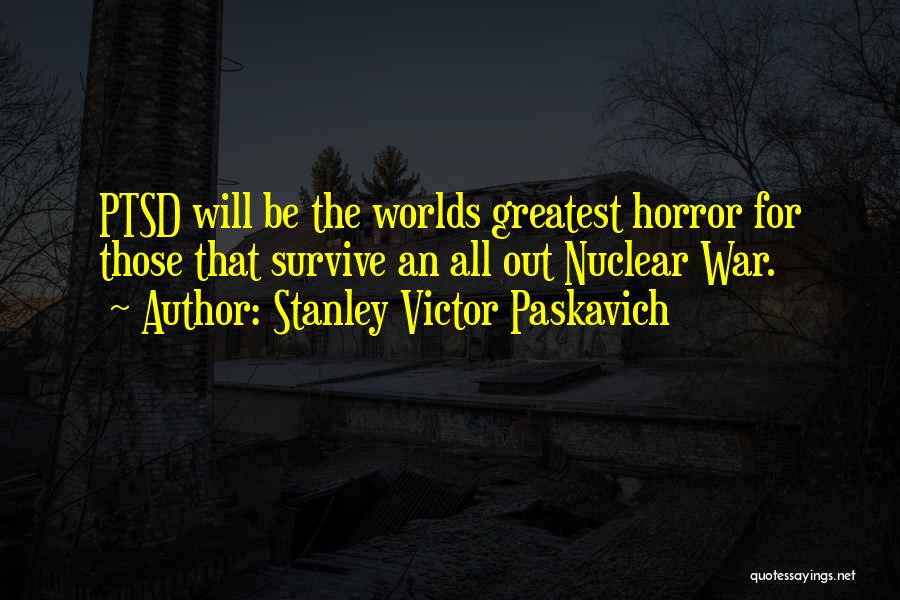 Stanley Victor Paskavich Quotes: Ptsd Will Be The Worlds Greatest Horror For Those That Survive An All Out Nuclear War.