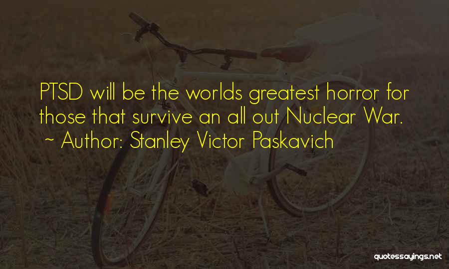 Stanley Victor Paskavich Quotes: Ptsd Will Be The Worlds Greatest Horror For Those That Survive An All Out Nuclear War.