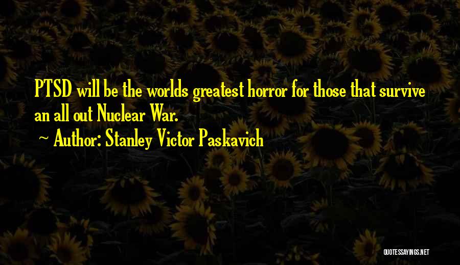 Stanley Victor Paskavich Quotes: Ptsd Will Be The Worlds Greatest Horror For Those That Survive An All Out Nuclear War.