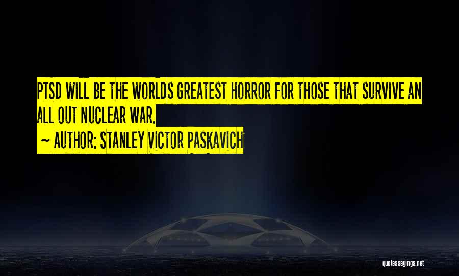 Stanley Victor Paskavich Quotes: Ptsd Will Be The Worlds Greatest Horror For Those That Survive An All Out Nuclear War.