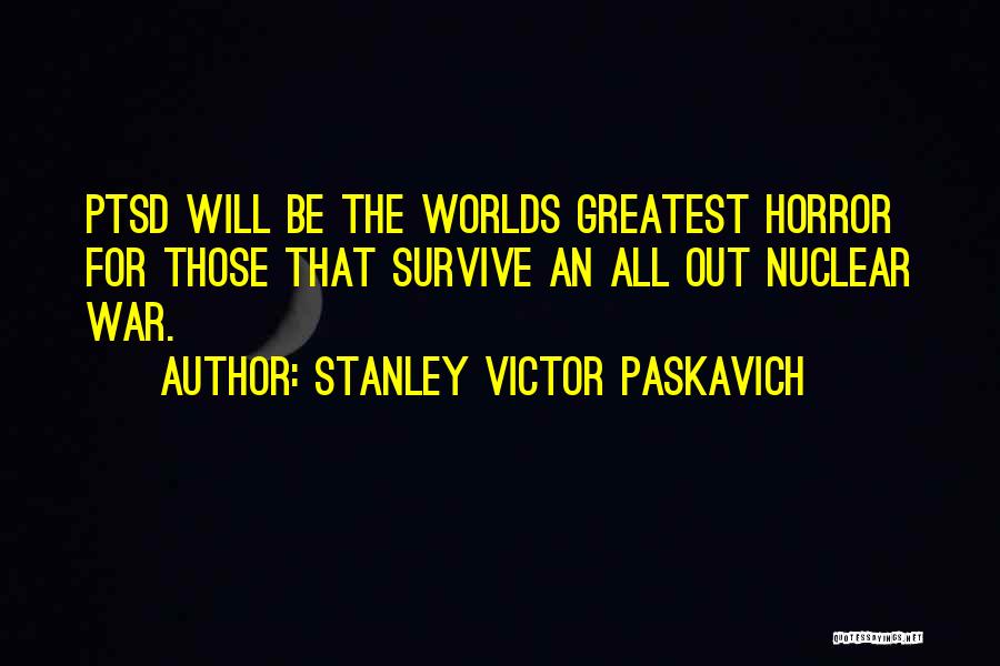 Stanley Victor Paskavich Quotes: Ptsd Will Be The Worlds Greatest Horror For Those That Survive An All Out Nuclear War.