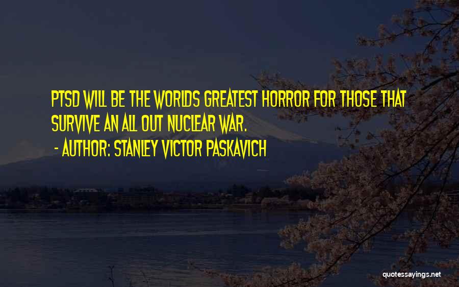 Stanley Victor Paskavich Quotes: Ptsd Will Be The Worlds Greatest Horror For Those That Survive An All Out Nuclear War.