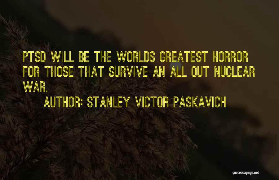 Stanley Victor Paskavich Quotes: Ptsd Will Be The Worlds Greatest Horror For Those That Survive An All Out Nuclear War.