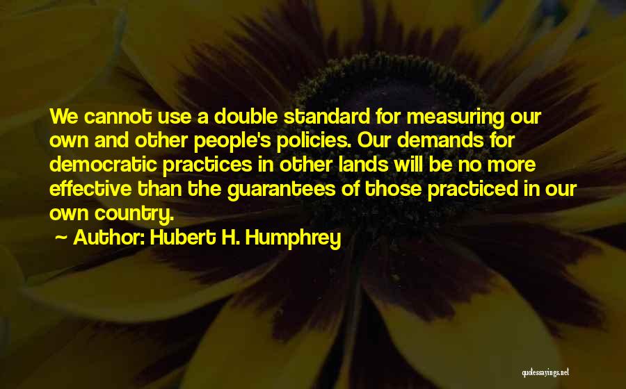 Hubert H. Humphrey Quotes: We Cannot Use A Double Standard For Measuring Our Own And Other People's Policies. Our Demands For Democratic Practices In