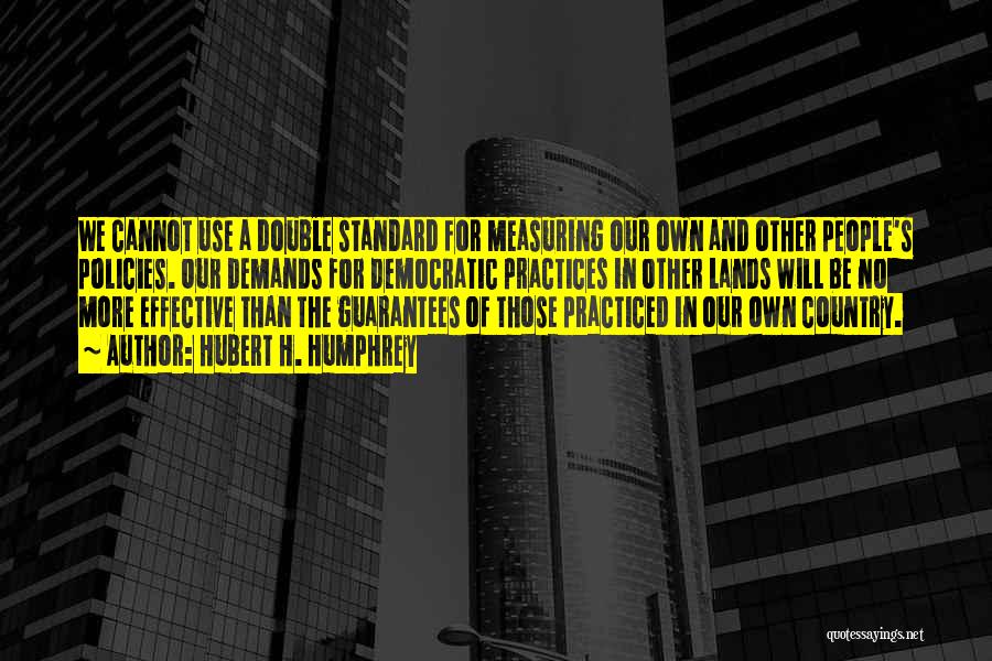 Hubert H. Humphrey Quotes: We Cannot Use A Double Standard For Measuring Our Own And Other People's Policies. Our Demands For Democratic Practices In