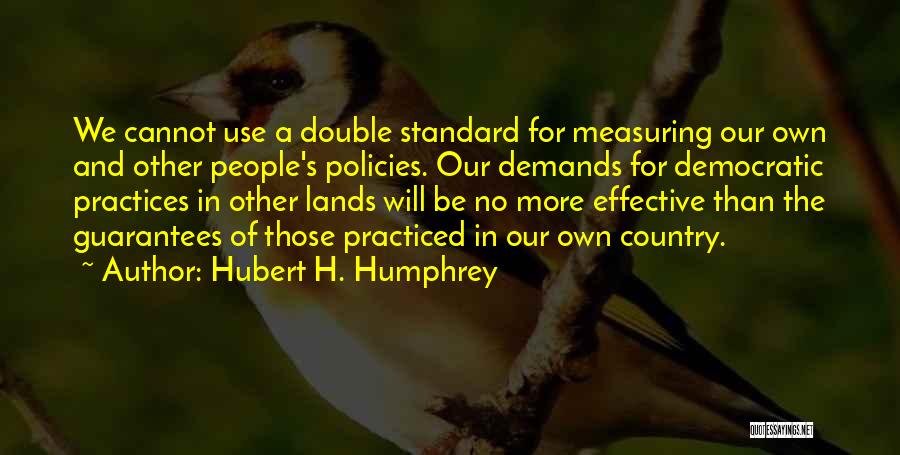 Hubert H. Humphrey Quotes: We Cannot Use A Double Standard For Measuring Our Own And Other People's Policies. Our Demands For Democratic Practices In