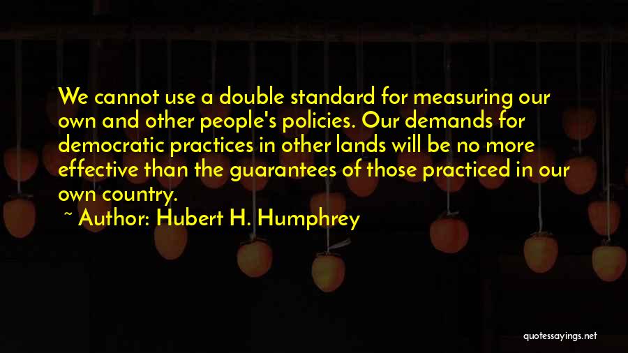 Hubert H. Humphrey Quotes: We Cannot Use A Double Standard For Measuring Our Own And Other People's Policies. Our Demands For Democratic Practices In