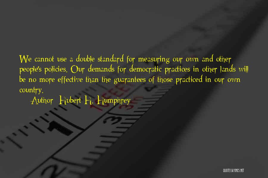 Hubert H. Humphrey Quotes: We Cannot Use A Double Standard For Measuring Our Own And Other People's Policies. Our Demands For Democratic Practices In