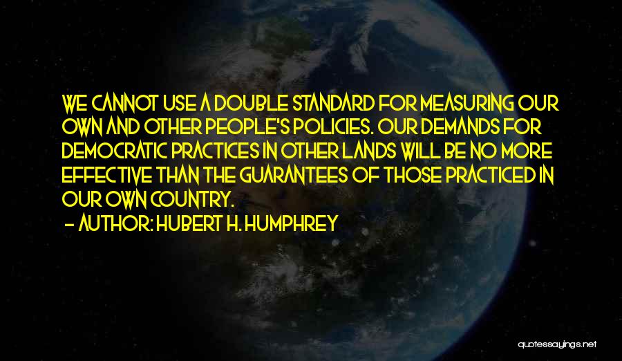 Hubert H. Humphrey Quotes: We Cannot Use A Double Standard For Measuring Our Own And Other People's Policies. Our Demands For Democratic Practices In