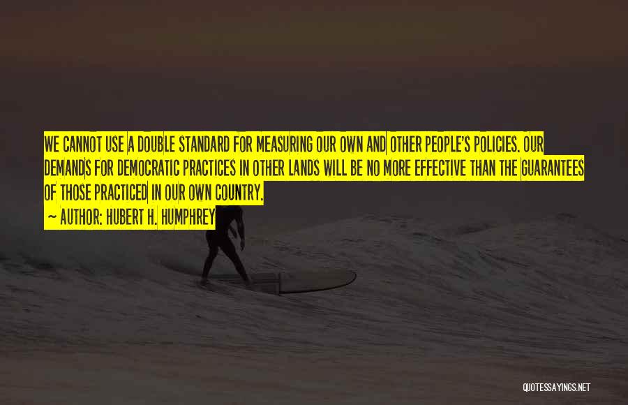 Hubert H. Humphrey Quotes: We Cannot Use A Double Standard For Measuring Our Own And Other People's Policies. Our Demands For Democratic Practices In