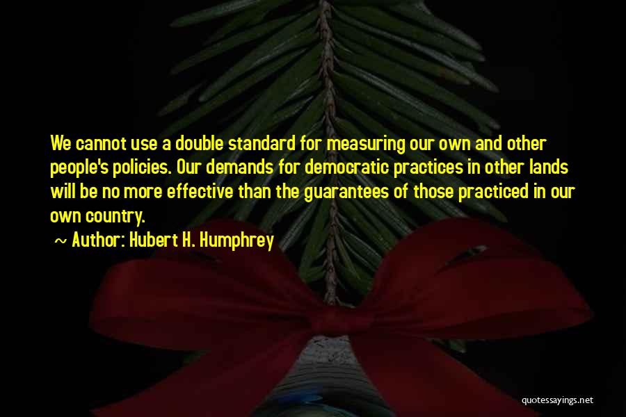 Hubert H. Humphrey Quotes: We Cannot Use A Double Standard For Measuring Our Own And Other People's Policies. Our Demands For Democratic Practices In