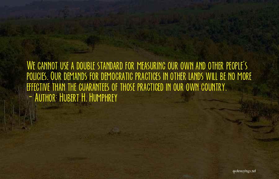 Hubert H. Humphrey Quotes: We Cannot Use A Double Standard For Measuring Our Own And Other People's Policies. Our Demands For Democratic Practices In