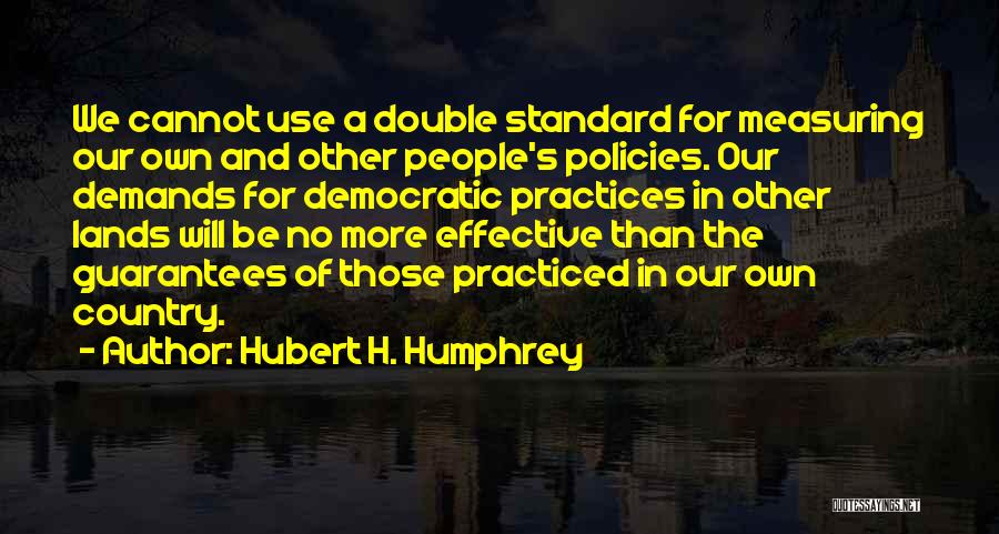 Hubert H. Humphrey Quotes: We Cannot Use A Double Standard For Measuring Our Own And Other People's Policies. Our Demands For Democratic Practices In