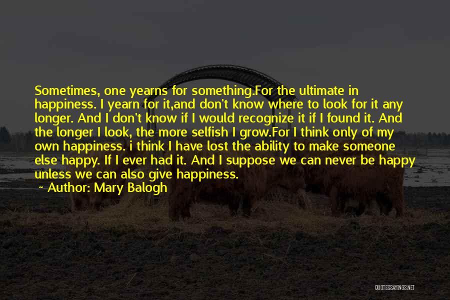 Mary Balogh Quotes: Sometimes, One Yearns For Something.for The Ultimate In Happiness. I Yearn For It,and Don't Know Where To Look For It