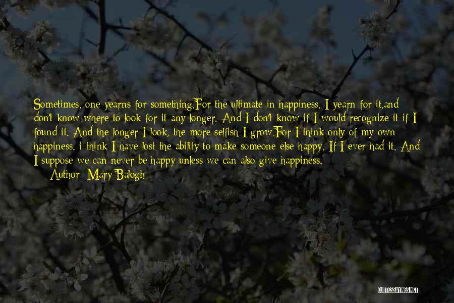 Mary Balogh Quotes: Sometimes, One Yearns For Something.for The Ultimate In Happiness. I Yearn For It,and Don't Know Where To Look For It